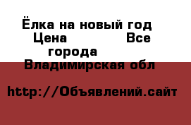 Ёлка на новый год › Цена ­ 30 000 - Все города  »    . Владимирская обл.